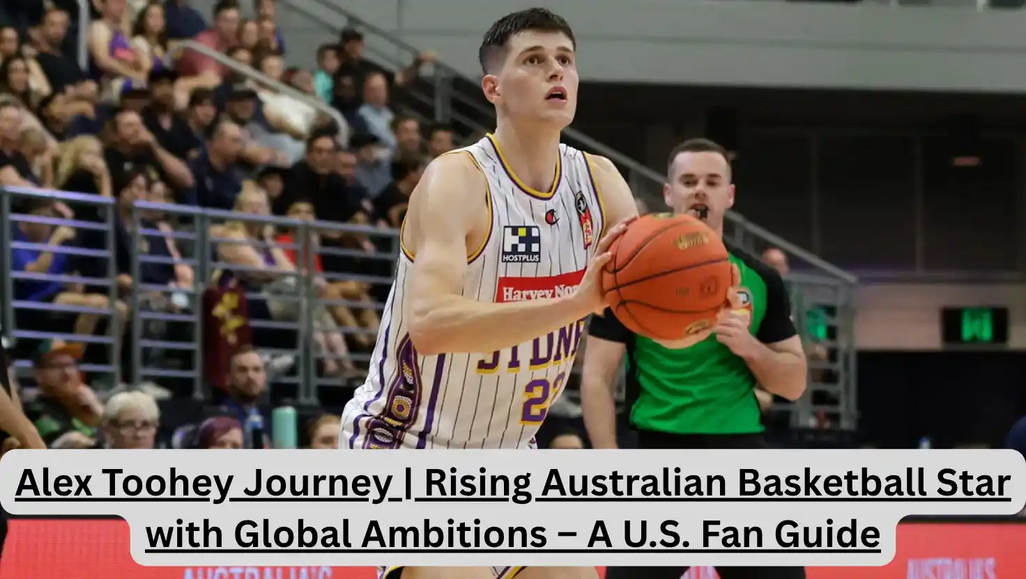 Alex Toohey Journey | Rising Australian Basketball Star with Global Ambitions – A U.S. Fan Guide