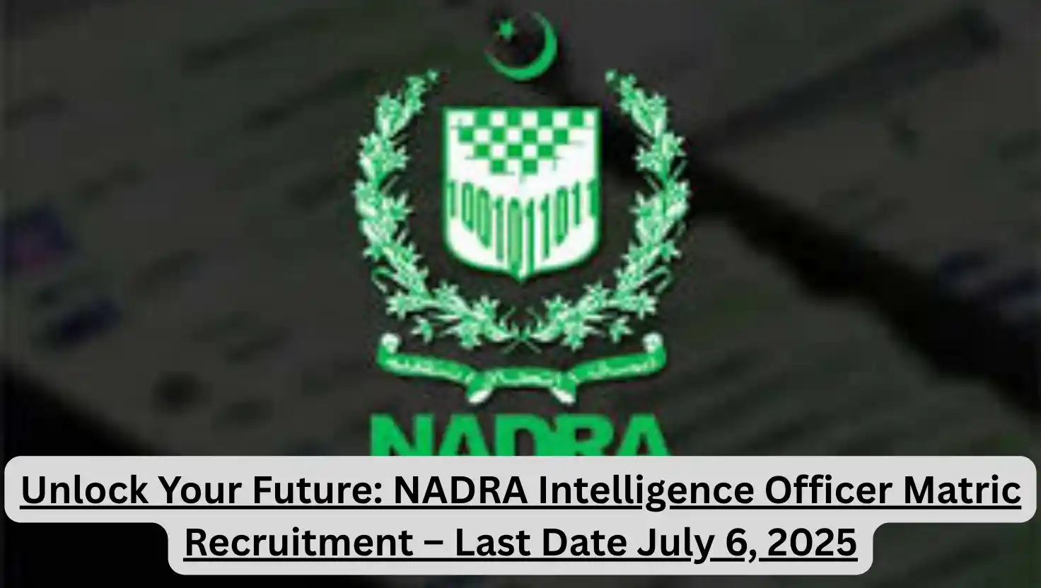 Unlock Your Future: NADRA Intelligence Officer Matric Recruitment – Last Date July 6, 2025