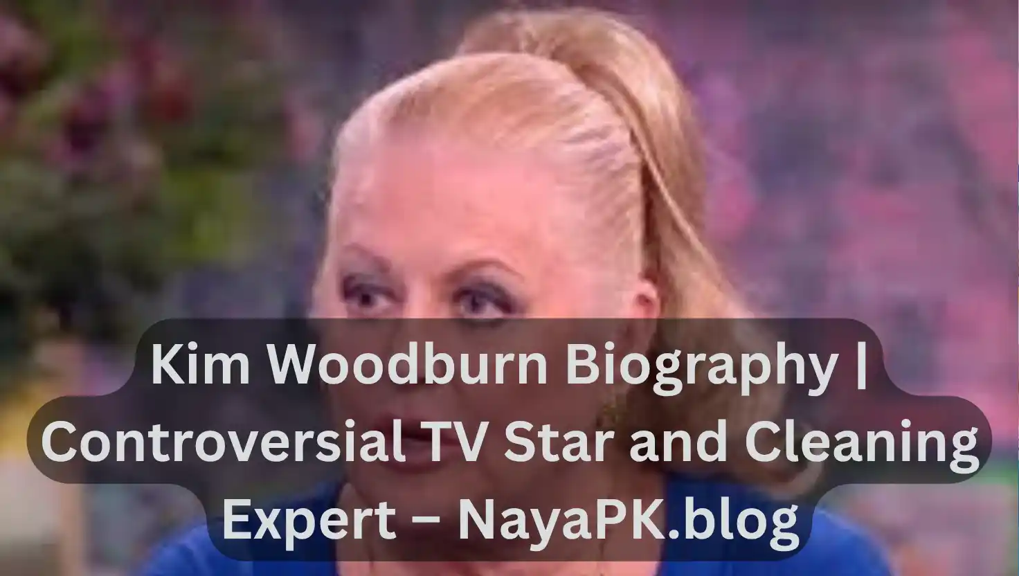 Kim Woodburn Biography | Controversial TV Star and Cleaning Expert – NayaPK.blog