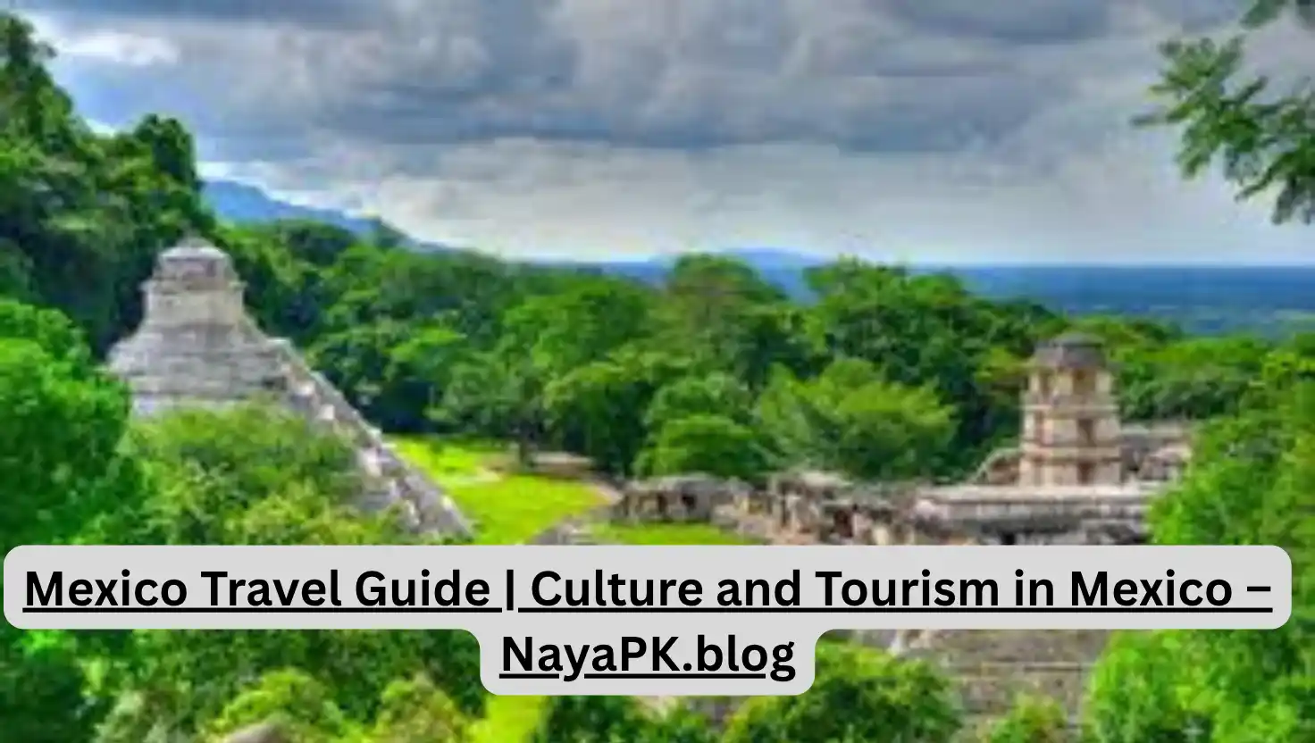 Mexico Travel Guide | Culture and Tourism in Mexico – NayaPK.blog