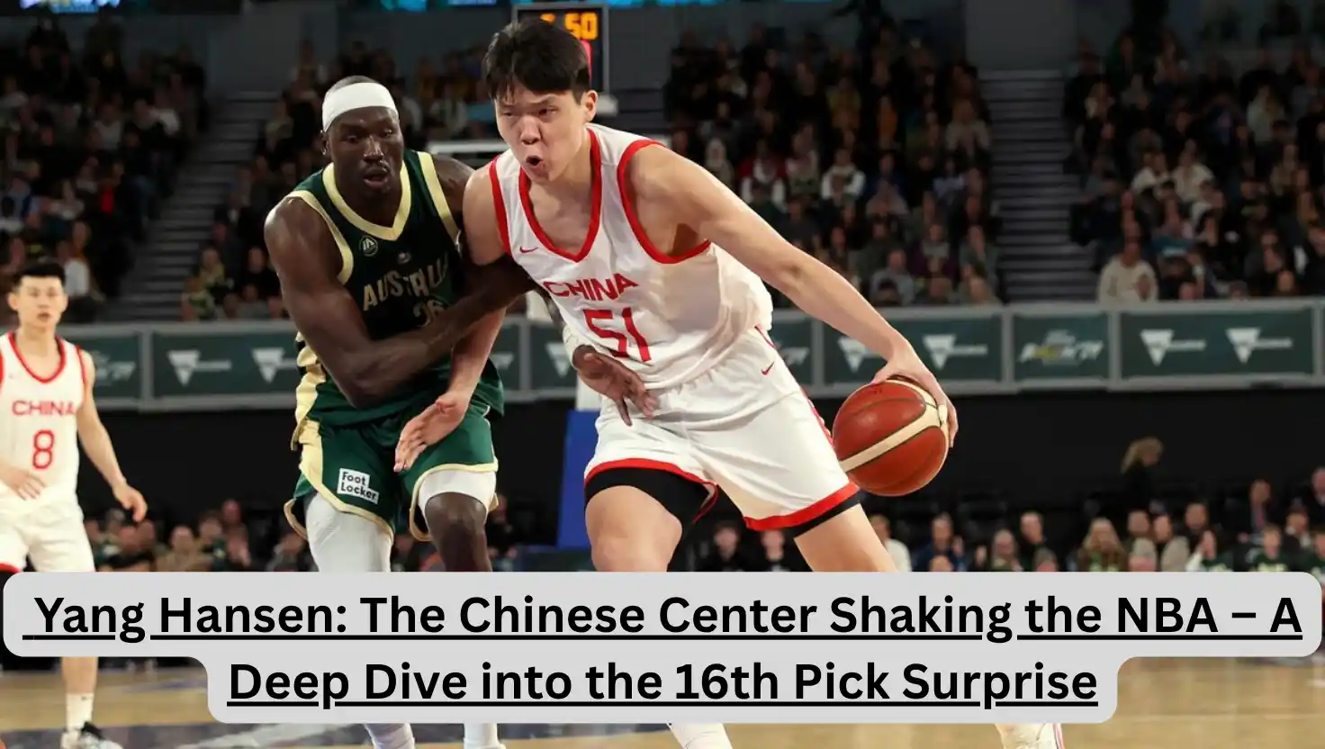 Yang Hansen: The Chinese Center Shaking the NBA – A Deep Dive into the 16th Pick Surprise